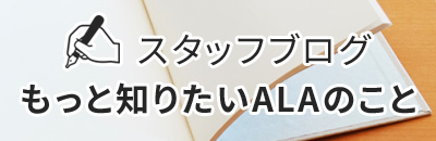 スタッフブログ もっと知りたいALAのこと